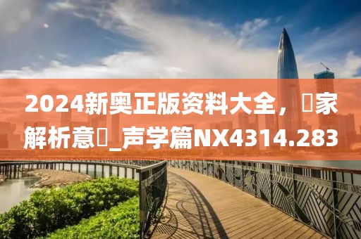 2024新奥正版资料大全，專家解析意見_声学篇NX4314.283