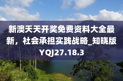 新澳天天开奖免费资料大全最新，社会承担实践战略_知晓版YQJ27.18.3