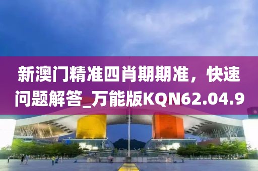 新澳门精准四肖期期准，快速问题解答_万能版KQN62.04.90