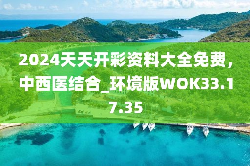 2024天天开彩资料大全免费，中西医结合_环境版WOK33.17.35