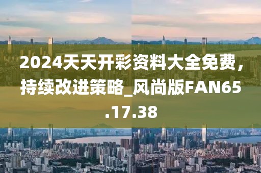 2024天天开彩资料大全免费，持续改进策略_风尚版FAN65.17.38