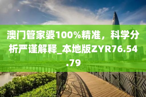 澳门管家婆100%精准，科学分析严谨解释_本地版ZYR76.54.79