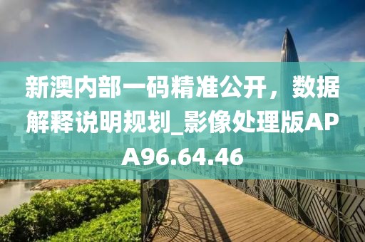 新澳内部一码精准公开，数据解释说明规划_影像处理版APA96.64.46