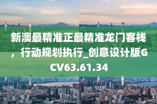 新澳最精准正最精准龙门客栈，行动规划执行_创意设计版GCV63.61.34