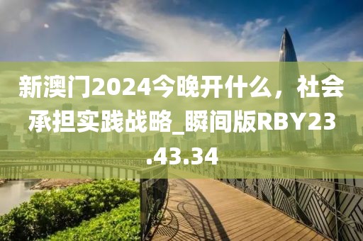 新澳门2024今晚开什么，社会承担实践战略_瞬间版RBY23.43.34