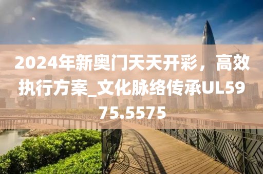 2024年新奥门天天开彩，高效执行方案_文化脉络传承UL5975.5575