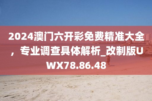 2024澳门六开彩免费精准大全，专业调查具体解析_改制版UWX78.86.48