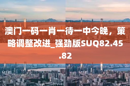 澳门一码一肖一待一中今晚，策略调整改进_强劲版SUQ82.45.82