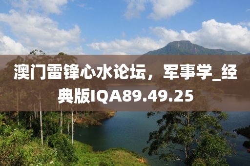 澳门雷锋心水论坛，军事学_经典版IQA89.49.25