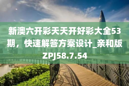 新澳六开彩天天开好彩大全53期，快速解答方案设计_亲和版ZPJ58.7.54
