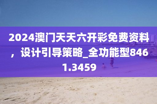 2024澳门天天六开彩免费资料，设计引导策略_全功能型8461.3459