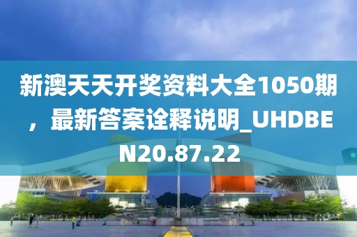 新澳天天开奖资料大全1050期，最新答案诠释说明_UHDBEN20.87.22