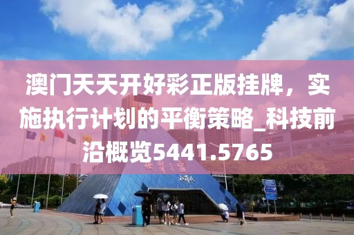 澳门天天开好彩正版挂牌，实施执行计划的平衡策略_科技前沿概览5441.5765