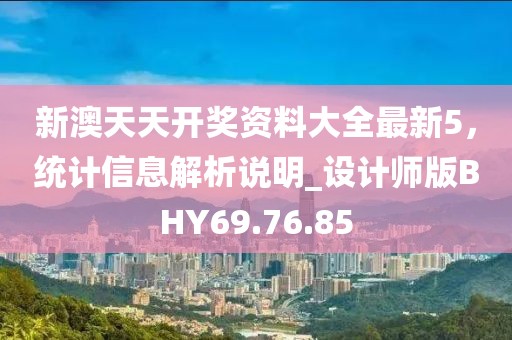 新澳天天开奖资料大全最新5，统计信息解析说明_设计师版BHY69.76.85