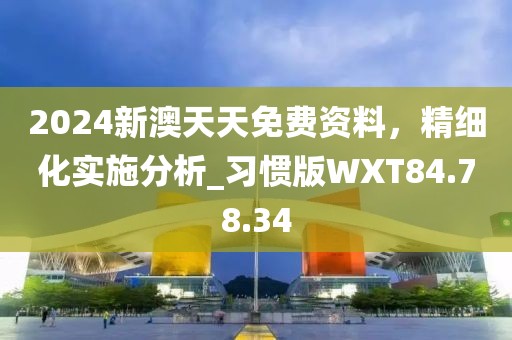 2024新澳天天免费资料，精细化实施分析_习惯版WXT84.78.34