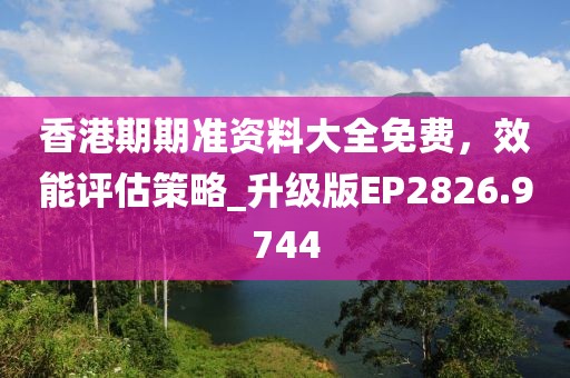 香港期期准资料大全免费，效能评估策略_升级版EP2826.9744