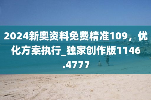2024新奥资料免费精准109，优化方案执行_独家创作版1146.4777