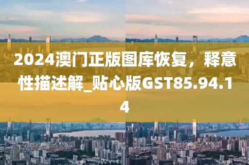 2024澳门正版图库恢复，释意性描述解_贴心版GST85.94.14