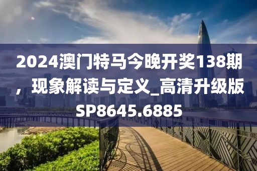 2024澳门特马今晚开奖138期，现象解读与定义_高清升级版SP8645.6885