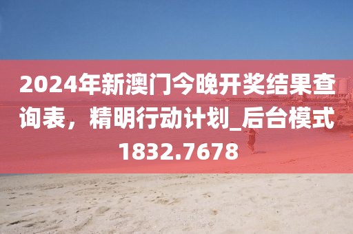 2024年新澳门今晚开奖结果查询表，精明行动计划_后台模式1832.7678