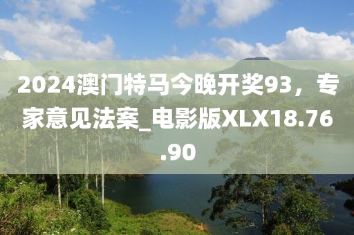 2024澳门特马今晚开奖93，专家意见法案_电影版XLX18.76.90