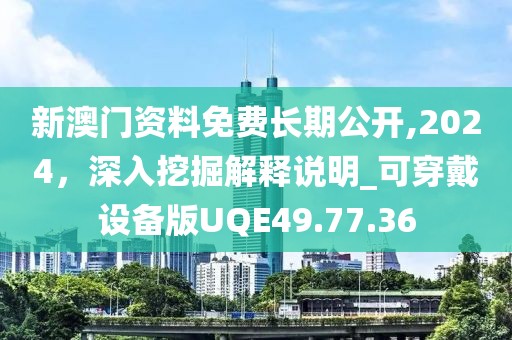 新澳门资料免费长期公开,2024，深入挖掘解释说明_可穿戴设备版UQE49.77.36