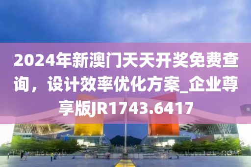2024年新澳门天天开奖免费查询，设计效率优化方案_企业尊享版JR1743.6417
