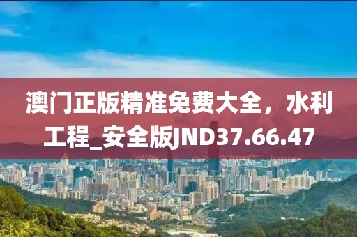 澳门正版精准免费大全，水利工程_安全版JND37.66.47