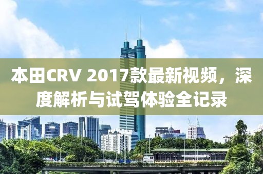 本田CRV 2017款最新视频，深度解析与试驾体验全记录