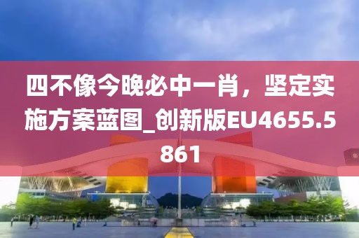 四不像今晚必中一肖，坚定实施方案蓝图_创新版EU4655.5861