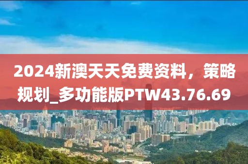 2024新澳天天免费资料，策略规划_多功能版PTW43.76.69