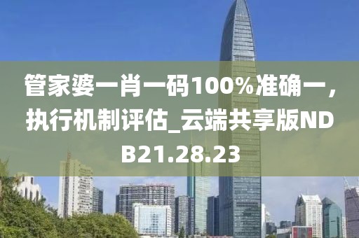 管家婆一肖一码100%准确一，执行机制评估_云端共享版NDB21.28.23