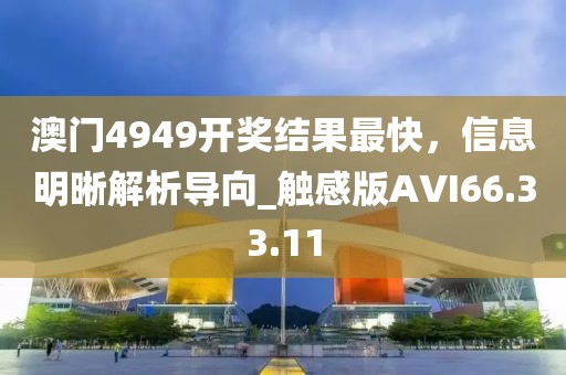 澳门4949开奖结果最快，信息明晰解析导向_触感版AVI66.33.11