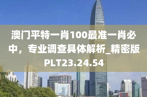 澳门平特一肖100最准一肖必中，专业调查具体解析_精密版PLT23.24.54
