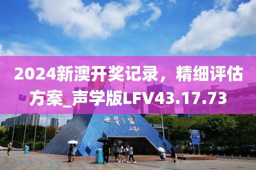 2024新澳开奖记录，精细评估方案_声学版LFV43.17.73