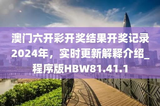 澳门六开彩开奖结果开奖记录2024年，实时更新解释介绍_程序版HBW81.41.1