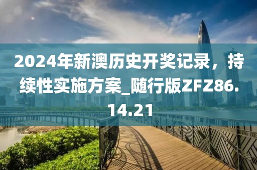 2024年新澳历史开奖记录，持续性实施方案_随行版ZFZ86.14.21