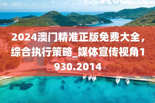 2024澳门精准正版免费大全，综合执行策略_媒体宣传视角1930.2014