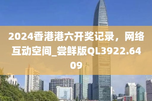 2024香港港六开奖记录，网络互动空间_尝鲜版QL3922.6409