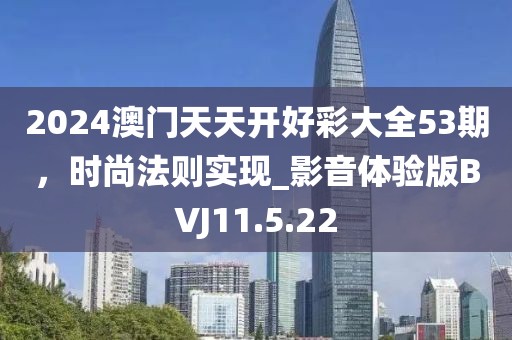 2024澳门天天开好彩大全53期，时尚法则实现_影音体验版BVJ11.5.22
