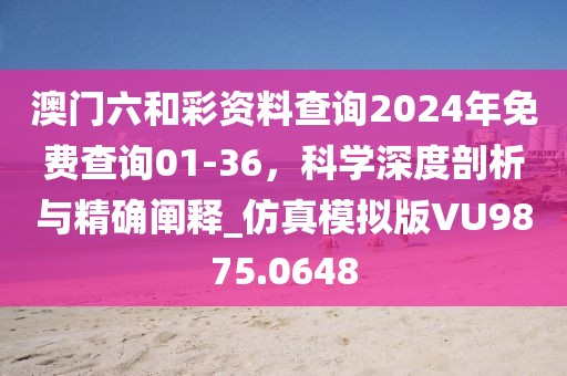 澳门六和彩资料查询2024年免费查询01-36，科学深度剖析与精确阐释_仿真模拟版VU9875.0648