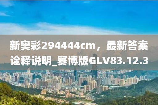 新奥彩294444cm，最新答案诠释说明_赛博版GLV83.12.30