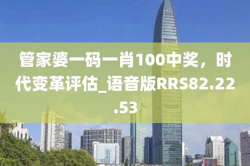 管家婆一码一肖100中奖，时代变革评估_语音版RRS82.22.53