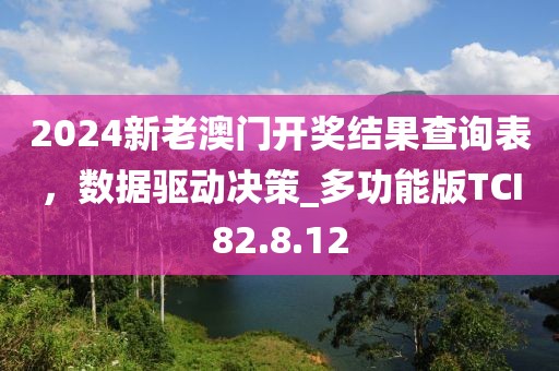 2024新老澳门开奖结果查询表，数据驱动决策_多功能版TCI82.8.12