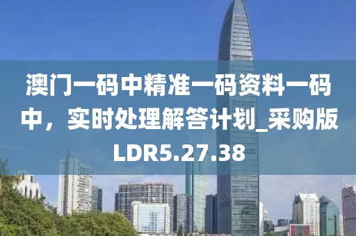 澳门一码中精准一码资料一码中，实时处理解答计划_采购版LDR5.27.38