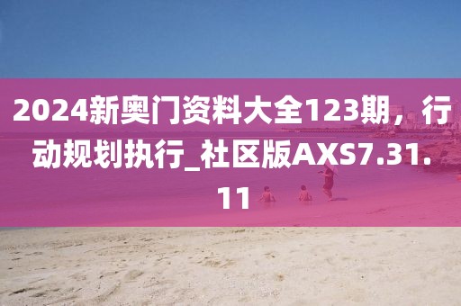 2024新奥门资料大全123期，行动规划执行_社区版AXS7.31.11
