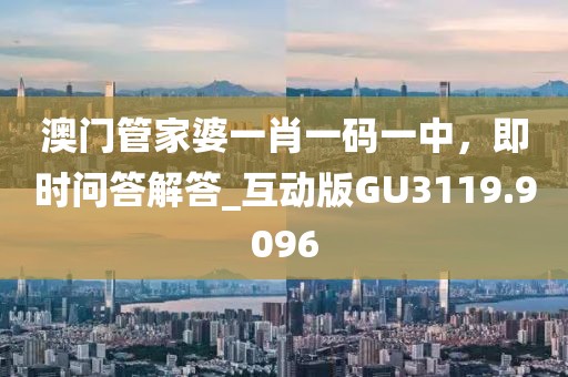 澳门管家婆一肖一码一中，即时问答解答_互动版GU3119.9096