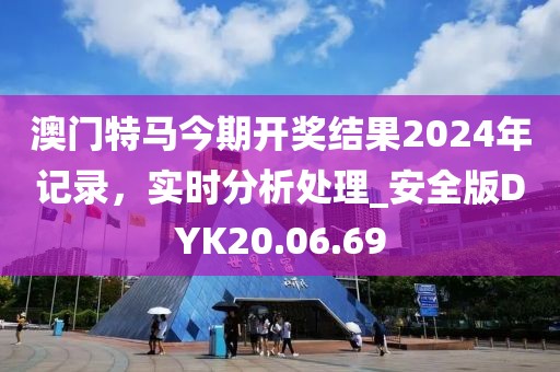 澳门特马今期开奖结果2024年记录，实时分析处理_安全版DYK20.06.69