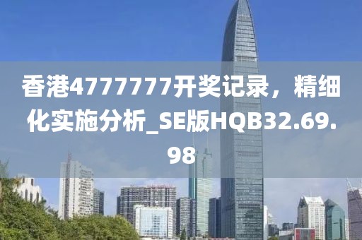 香港4777777开奖记录，精细化实施分析_SE版HQB32.69.98