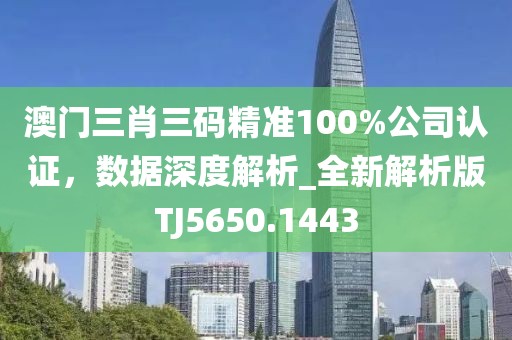 澳门三肖三码精准100%公司认证，数据深度解析_全新解析版TJ5650.1443